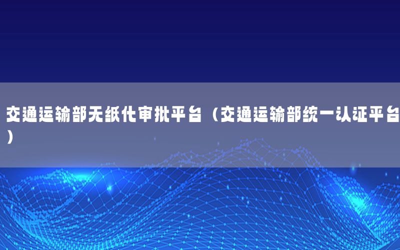 交通运输部无纸化审批平台（交通运输部统一认证平台）