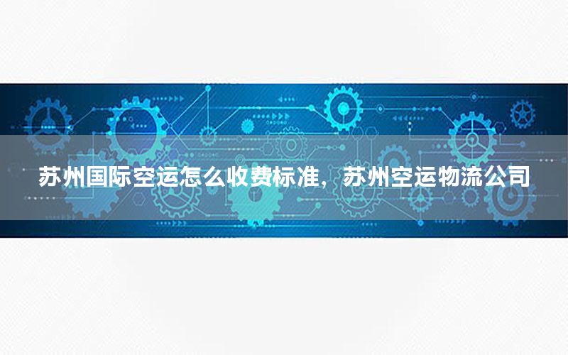 苏州国际空运怎么收费标准，苏州空运物流公司