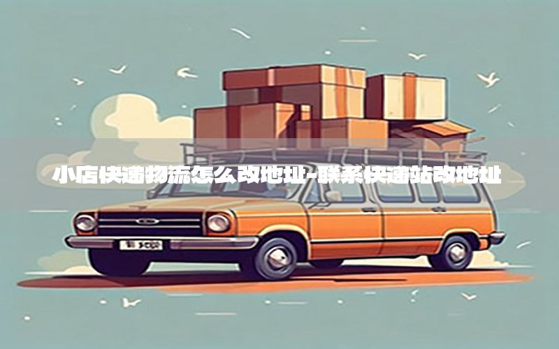 小店快递物流怎么改地址-联系快递站改地址