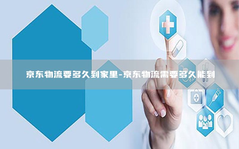 京东物流要多久到家里-京东物流需要多久能到