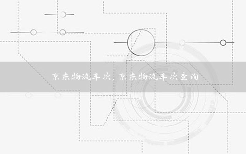 京东物流车次，京东物流车次查询