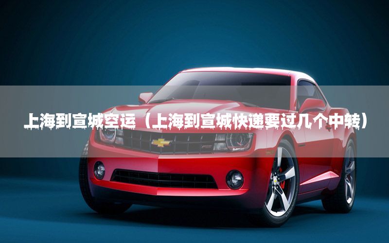 上海到宣城空运（上海到宣城快递要过几个中转）