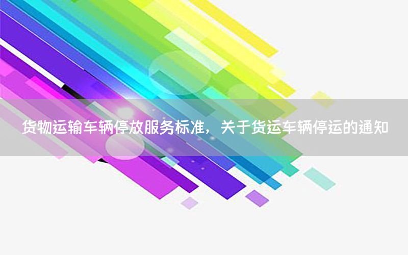 货物运输车辆停放服务标准，关于货运车辆停运的通知