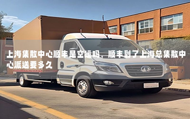 上海集散中心顺丰是空运吗，顺丰到了上海总集散中心派送要多久