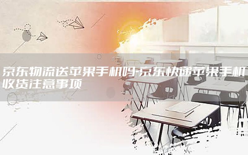 京东物流送苹果手机吗-京东快递苹果手机收货注意事项
