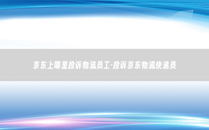 京东上哪里投诉物流员工-投诉京东物流快递员