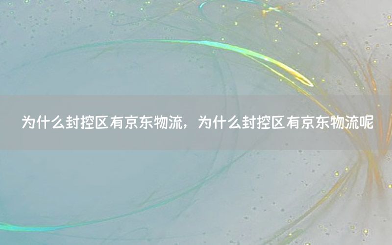 为什么封控区有京东物流，为什么封控区有京东物流呢