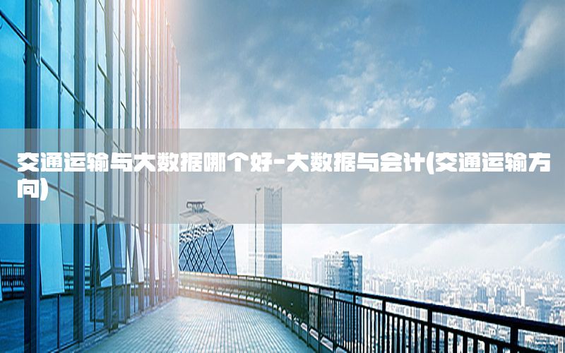 交通运输与大数据哪个好-大数据与会计(交通运输方向)