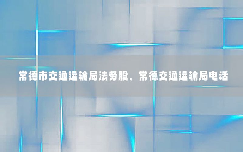 常德市交通运输局法务股，常德交通运输局电话