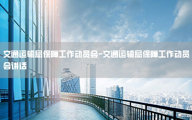 交通运输局保障工作动员会-交通运输局保障工作动员会讲话