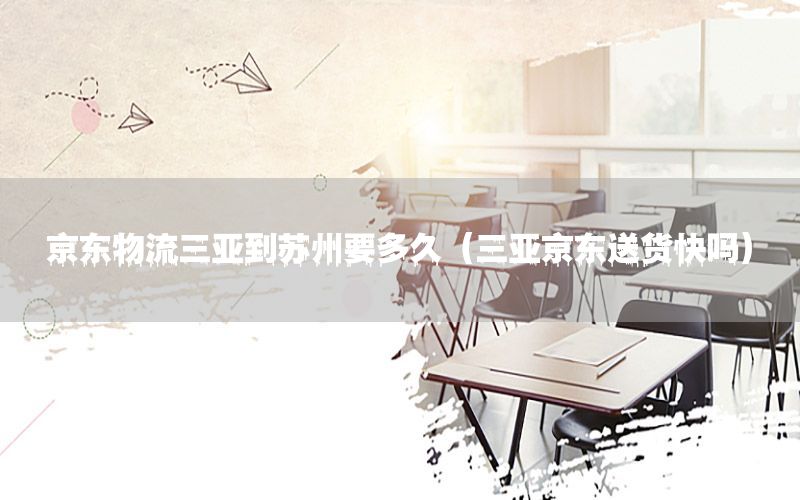 京东物流三亚到苏州要多久（三亚京东送货快吗）