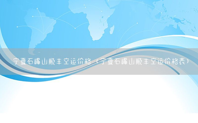 宁夏石嘴山顺丰空运价格（宁夏石嘴山顺丰空运价格表）