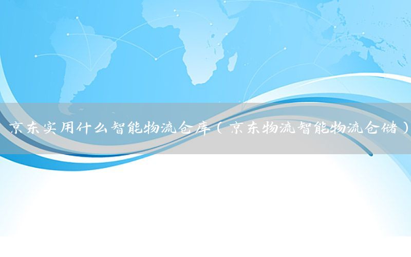 京东实用什么智能物流仓库（京东物流智能物流仓储）