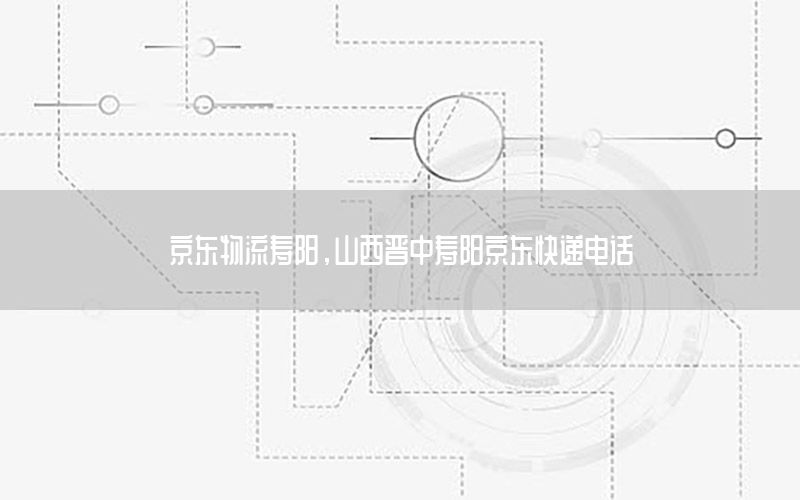 京东物流寿阳，山西晋中寿阳京东快递电话
