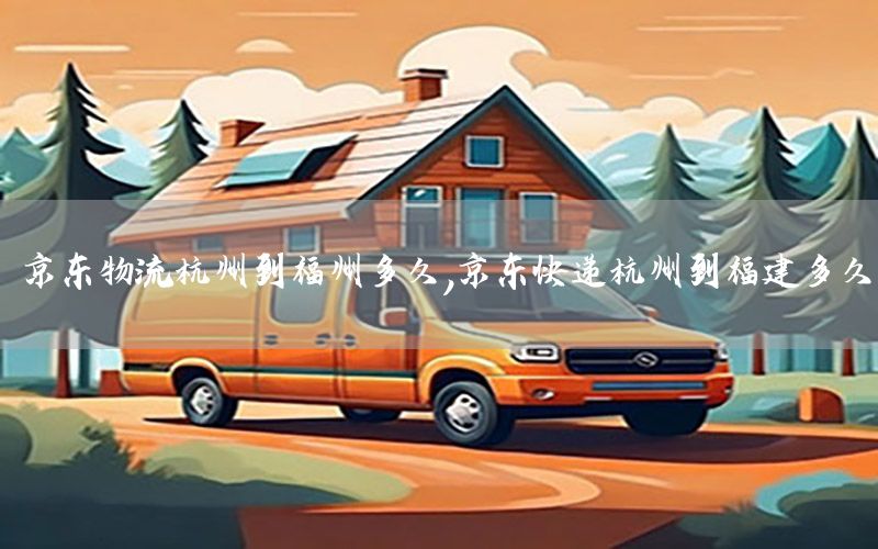京东物流杭州到福州多久，京东快递杭州到福建多久
