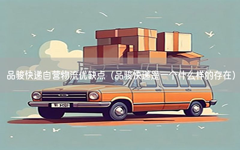 品骏快递自营物流优缺点（品骏快递是一个什么样的存在）