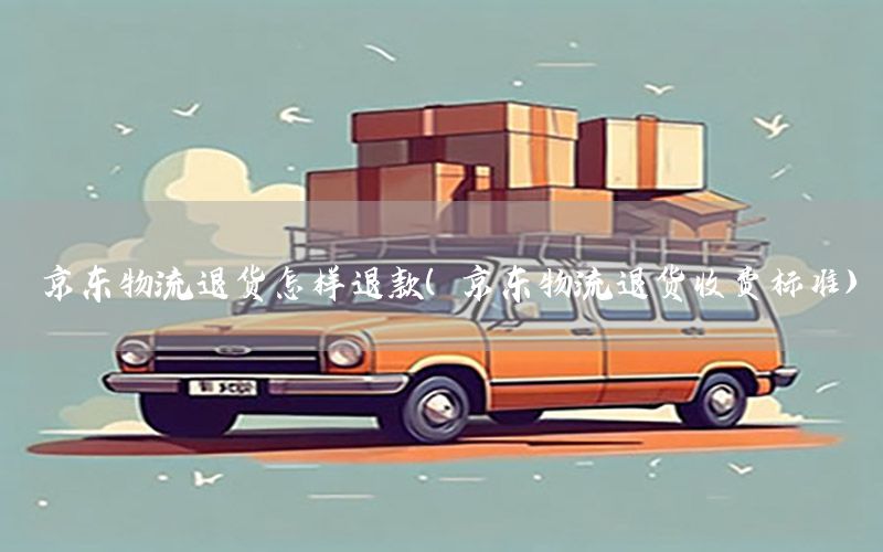 京东物流退货怎样退款（京东物流退货收费标准）