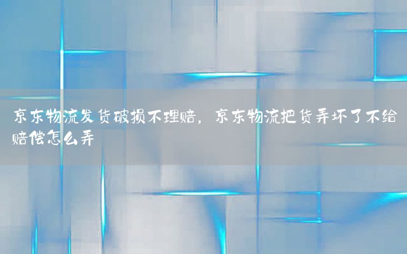 京东物流发货破损不理赔，京东物流把货弄坏了不给赔偿怎么弄