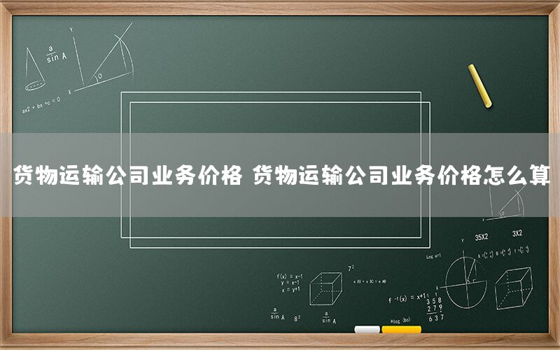 货物运输公司业务价格，货物运输公司业务价格怎么算