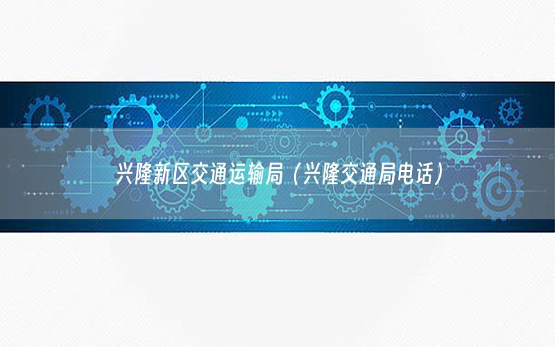 兴隆新区交通运输局（兴隆交通局电话）