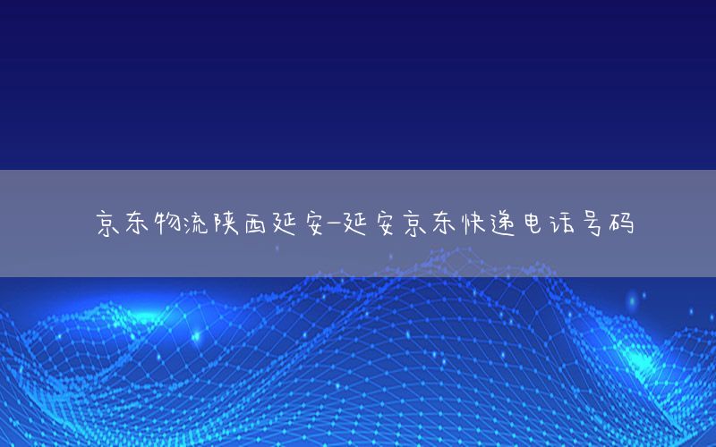 京东物流陕西延安-延安京东快递电话号码