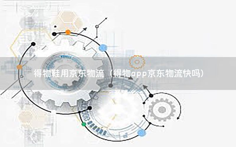 得物鞋用京东物流（得物app京东物流快吗）