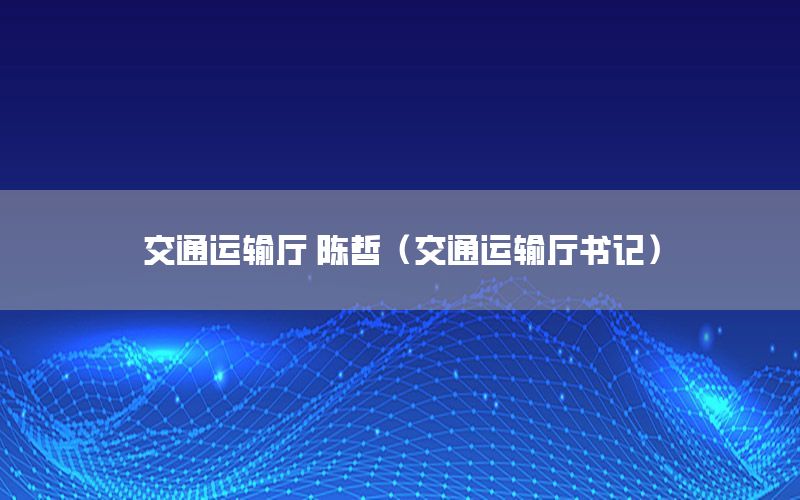 交通运输厅 陈哲（交通运输厅书记）