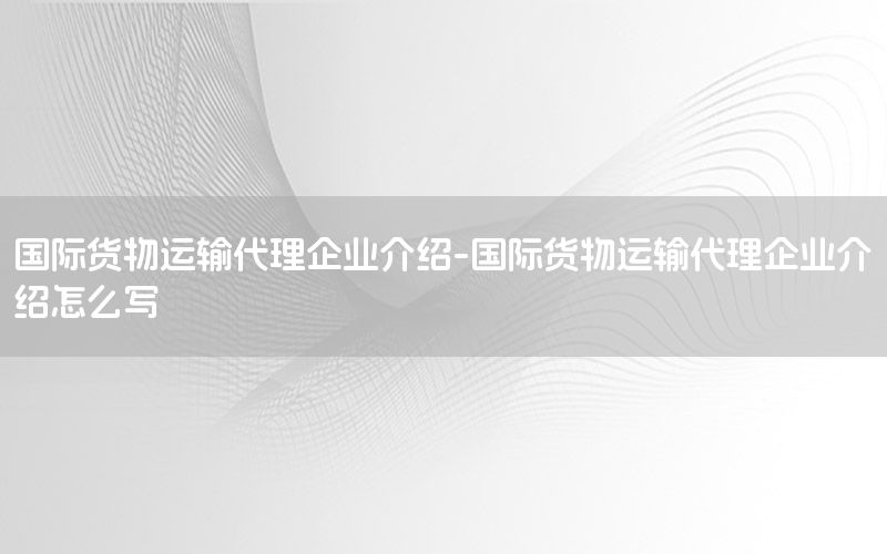 国际货物运输代理企业介绍-国际货物运输代理企业介绍怎么写