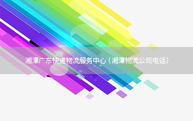 湘潭广东快递物流服务中心（湘潭物流公司电话）