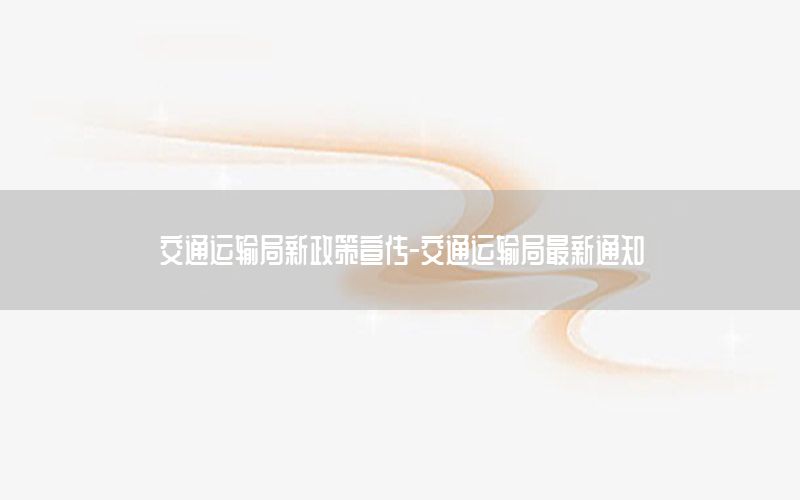 交通运输局新政策宣传-交通运输局最新通知