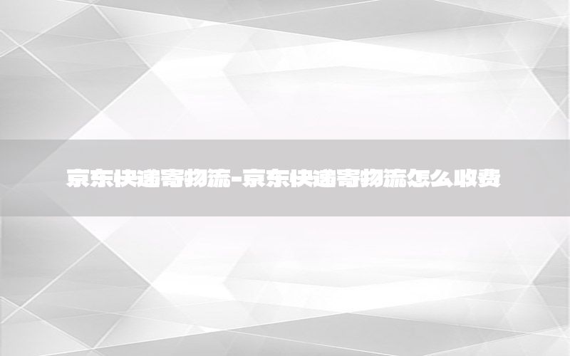 京东快递寄物流-京东快递寄物流怎么收费