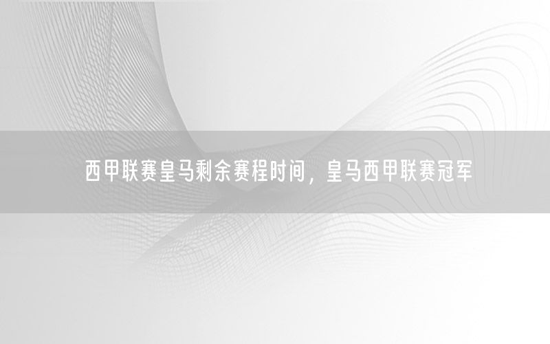 西甲联赛皇马剩余赛程时间，皇马西甲联赛冠军