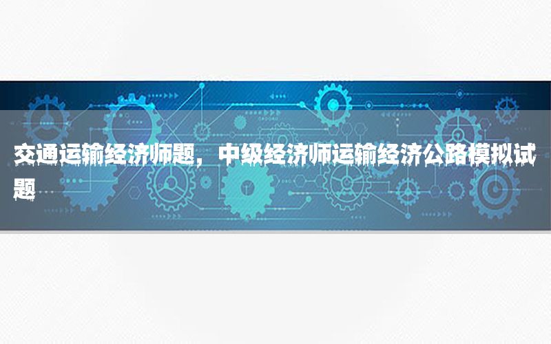 交通运输经济师题，中级经济师运输经济公路模拟试题