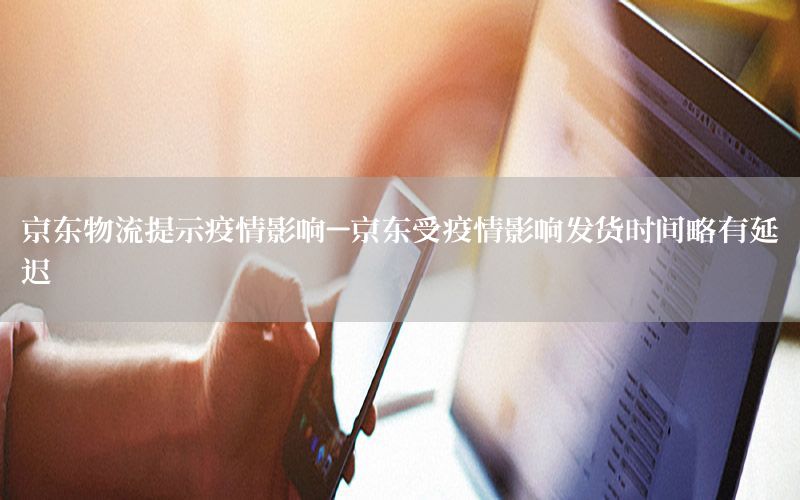 京东物流提示疫情影响-京东受疫情影响发货时间略有延迟
