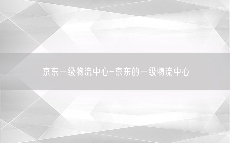 京东一级物流中心-京东的一级物流中心