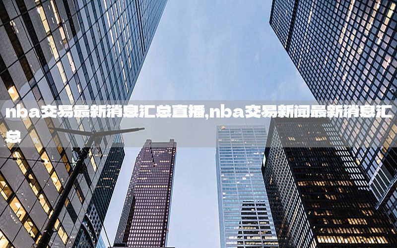 nba交易最新消息汇总直播，nba交易新闻最新消息汇总