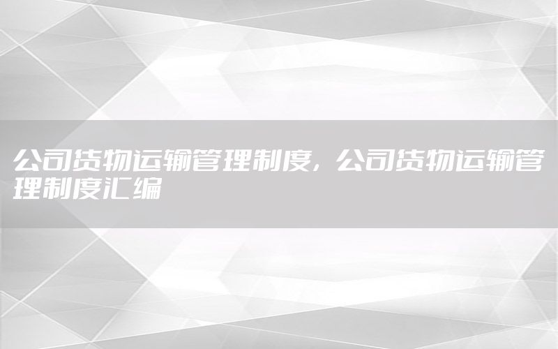 公司货物运输管理制度，公司货物运输管理制度汇编