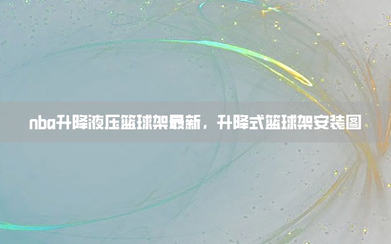 nba升降液压篮球架最新，升降式篮球架安装图