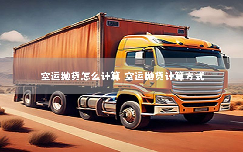 空运抛货怎么计算（空运抛货计算方式）