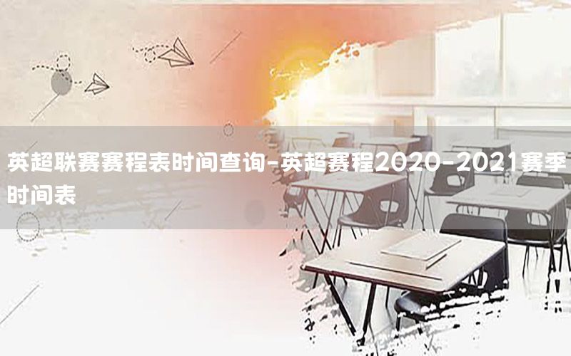 英超联赛赛程表时间查询-英超赛程2020-2021赛季时间表