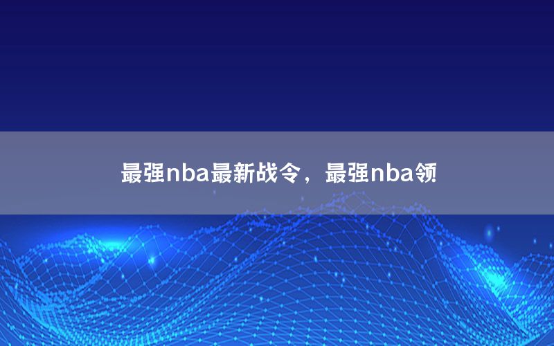 最强nba最新战令，最强nba领