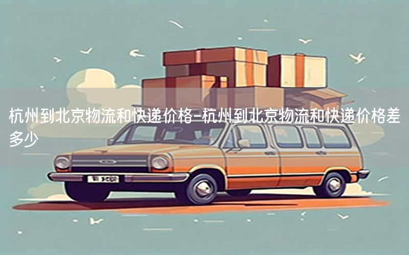 杭州到北京物流和快递价格-杭州到北京物流和快递价格差多少