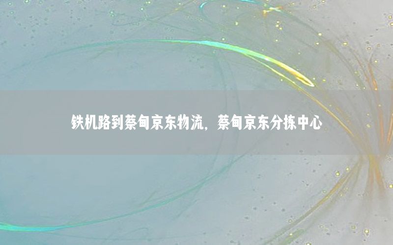 铁机路到蔡甸京东物流，蔡甸京东分拣中心