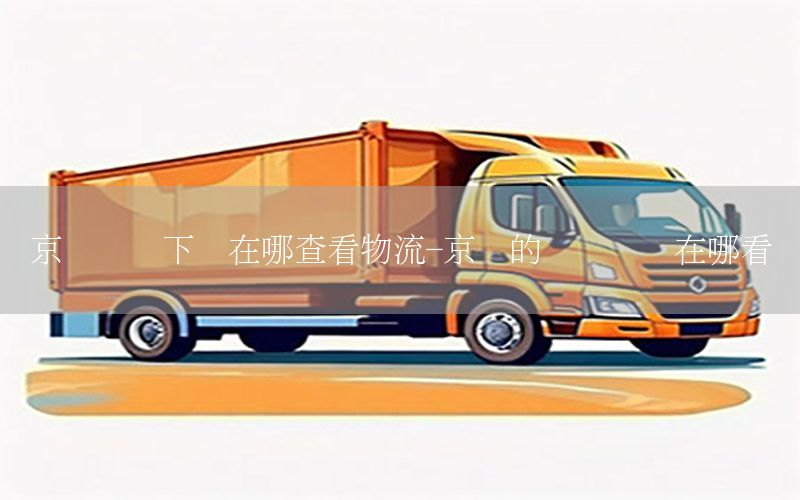 京东无货下单在哪查看物流-京东的无货订单在哪看