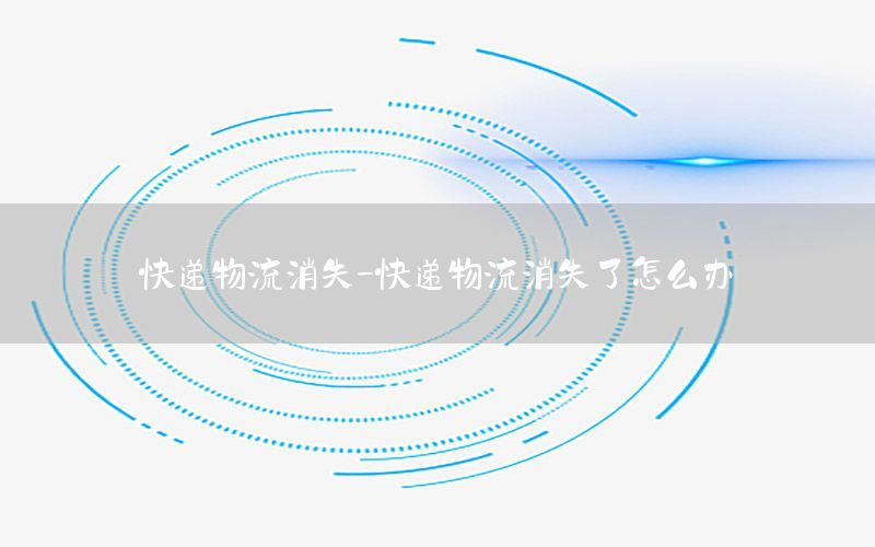 快递物流消失-快递物流消失了怎么办