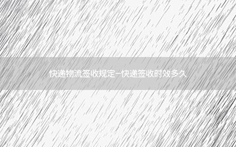 快递物流签收规定-快递签收时效多久