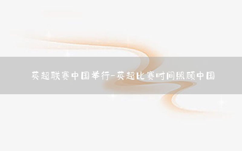 英超联赛中国举行-英超比赛时间照顾中国