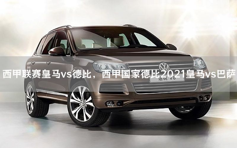 西甲联赛皇马vs德比，西甲国家德比2021皇马vs巴萨