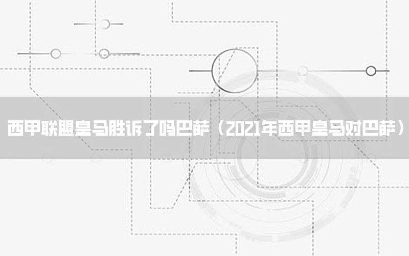 西甲联盟皇马胜诉了吗巴萨（2021年西甲皇马对巴萨）