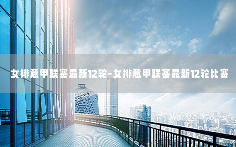 女排意甲联赛最新12轮-女排意甲联赛最新12轮比赛